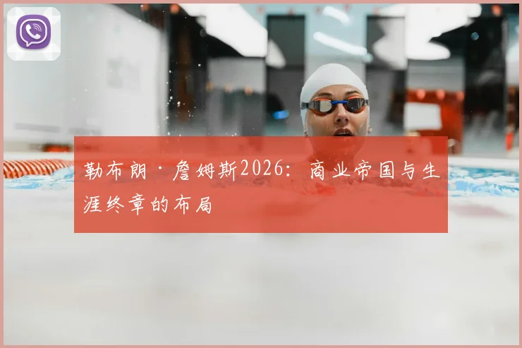 勒布朗·詹姆斯2026：商业帝国与生涯终章的布局