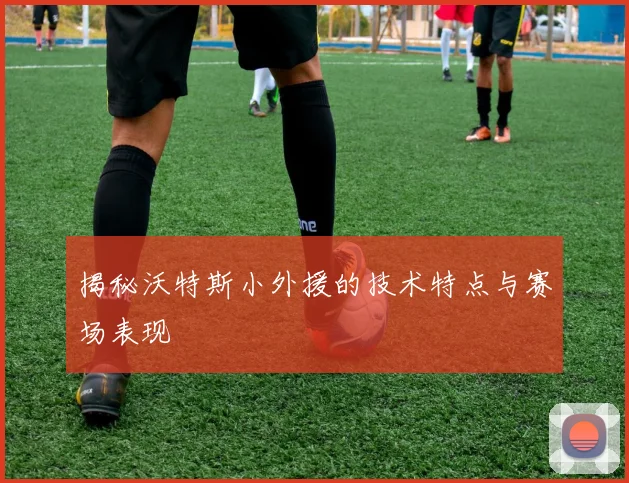 揭秘沃特斯小外援的技术特点与赛场表现