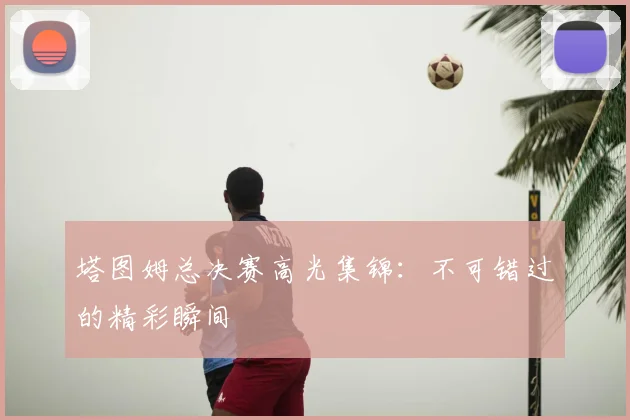 塔图姆总决赛高光集锦：不可错过的精彩瞬间