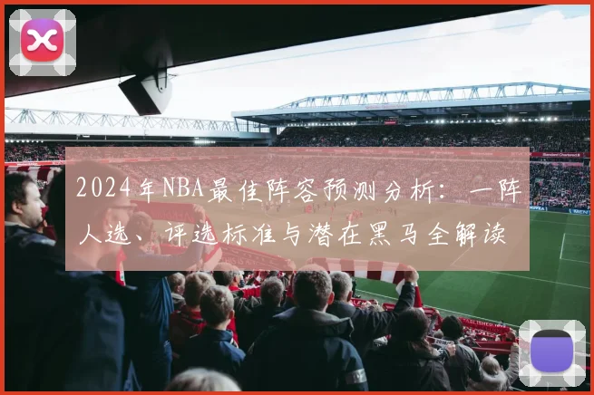 2024年NBA最佳阵容预测分析：一阵人选、评选标准与潜在黑马全解读