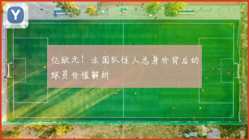 亿欧元!法国队惊人总身价背后的球员价值解析