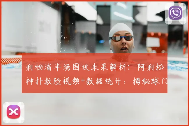 利物浦半场围攻未果解析：阿利松神扑救险视频+数据统计，揭秘球门不失原因