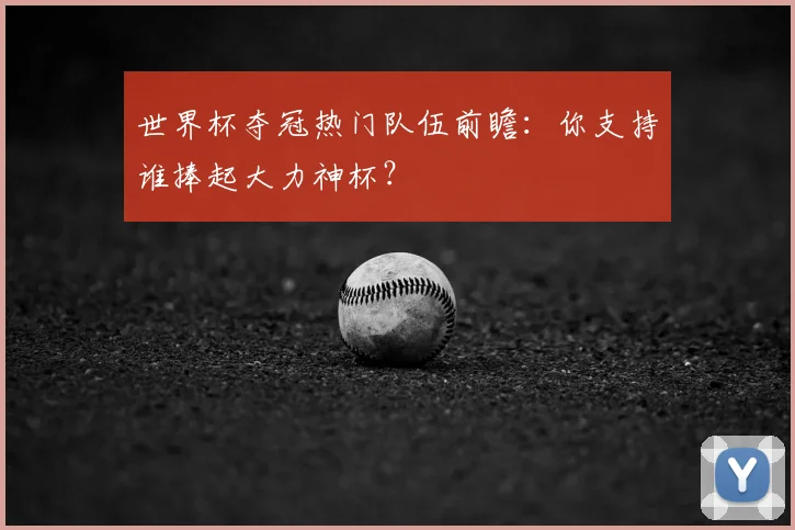 世界杯夺冠热门队伍前瞻:你支持谁捧起大力神杯?