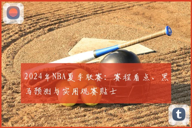 2024年NBA夏季联赛：赛程看点、黑马预测与实用观赛贴士