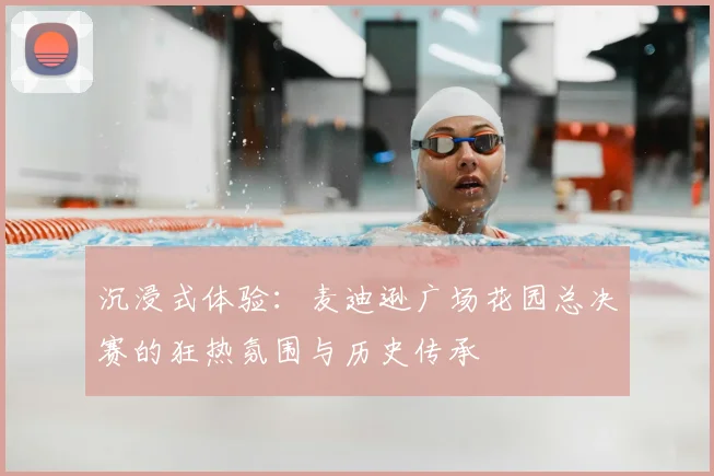 沉浸式体验:麦迪逊广场花园总决赛的狂热氛围与历史传承