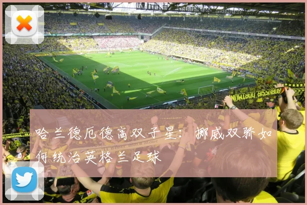 哈兰德厄德高双子星:挪威双骄如何统治英格兰足球