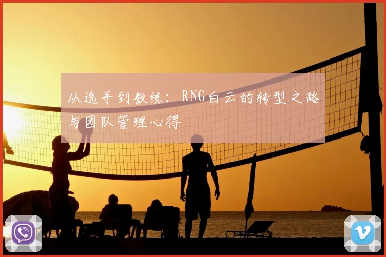 从选手到教练:RNG白云的转型之路与团队管理心得
