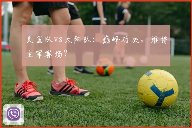 美国队vs太阳队:巅峰对决,谁将主宰赛场?