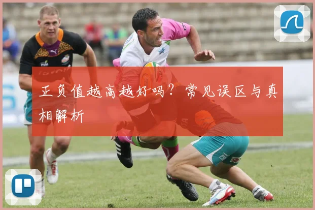 正负值越高越好吗?常见误区与真相解析