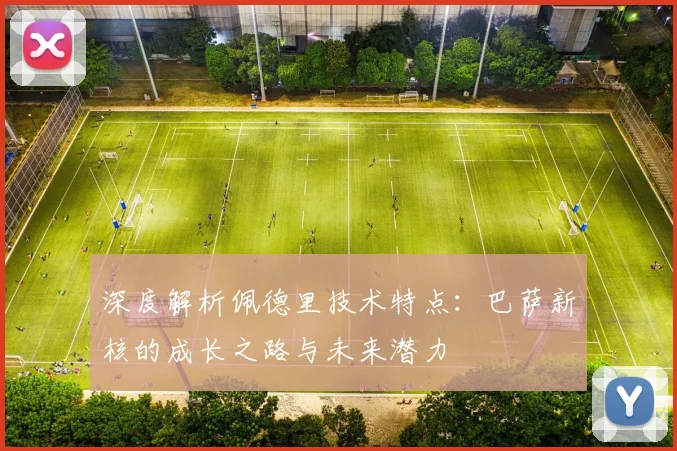 深度解析佩德里技术特点：巴萨新核的成长之路与未来潜力