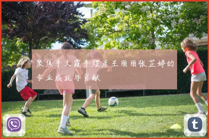 聚焦李文霞李煜彦王丽丽张芷婷的专业成就与贡献