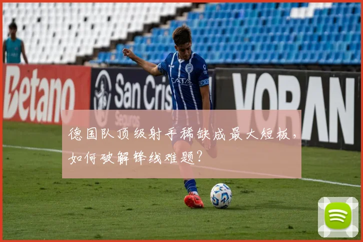 德国队顶级射手稀缺成最大短板,如何破解锋线难题?