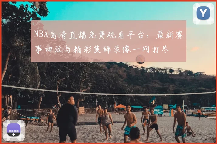 NBA高清直播免费观看平台，最新赛事回放与精彩集锦录像一网打尽