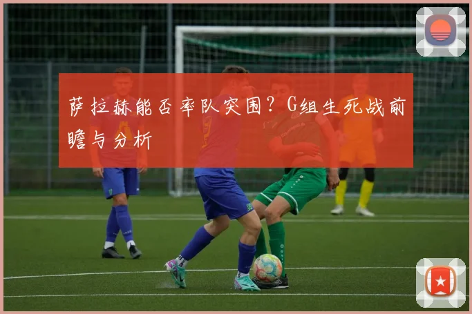 萨拉赫能否率队突围？G组生死战前瞻与分析