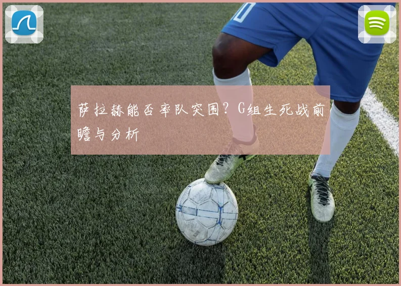 萨拉赫能否率队突围？G组生死战前瞻与分析
