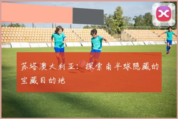 苏塔澳大利亚：探索南半球隐藏的宝藏目的地