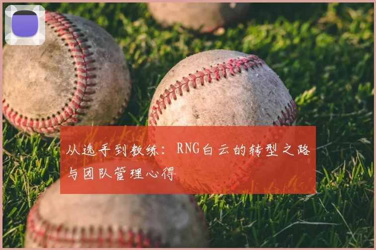 从选手到教练:RNG白云的转型之路与团队管理心得