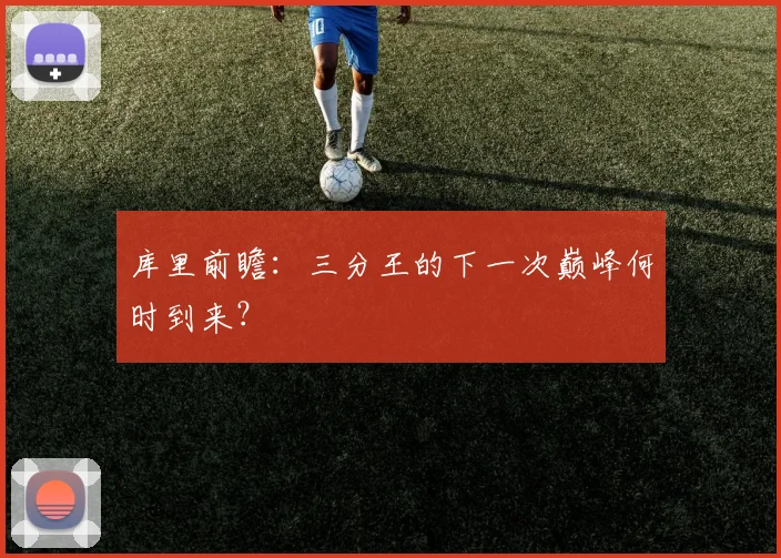 库里前瞻：三分王的下一次巅峰何时到来？