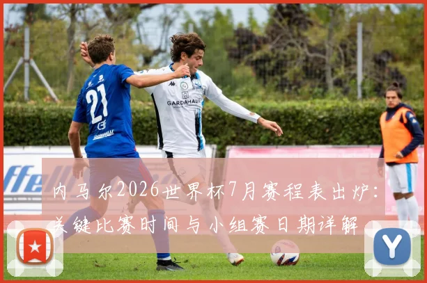 内马尔2026世界杯7月赛程表出炉：关键比赛时间与小组赛日期详解