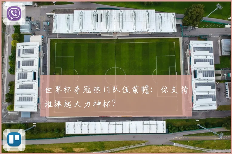 世界杯夺冠热门队伍前瞻:你支持谁捧起大力神杯?
