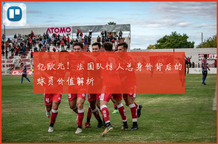 亿欧元!法国队惊人总身价背后的球员价值解析