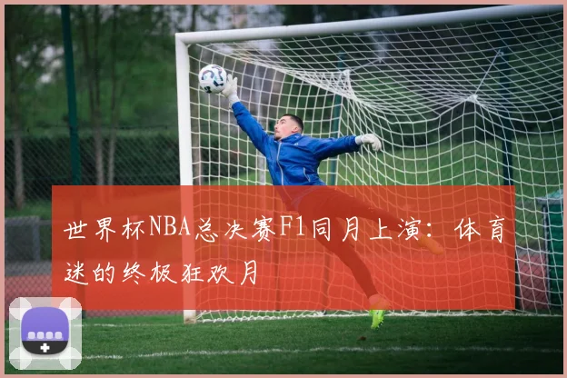 世界杯NBA总决赛F1同月上演:体育迷的终极狂欢月