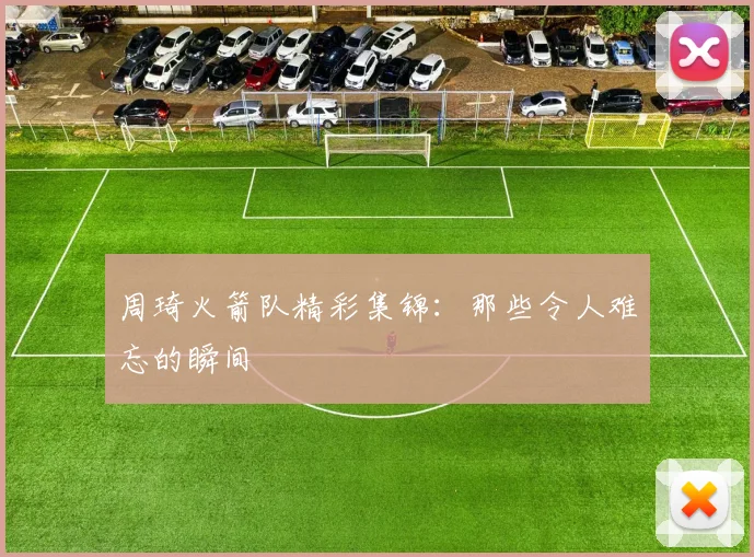周琦火箭队精彩集锦:那些令人难忘的瞬间