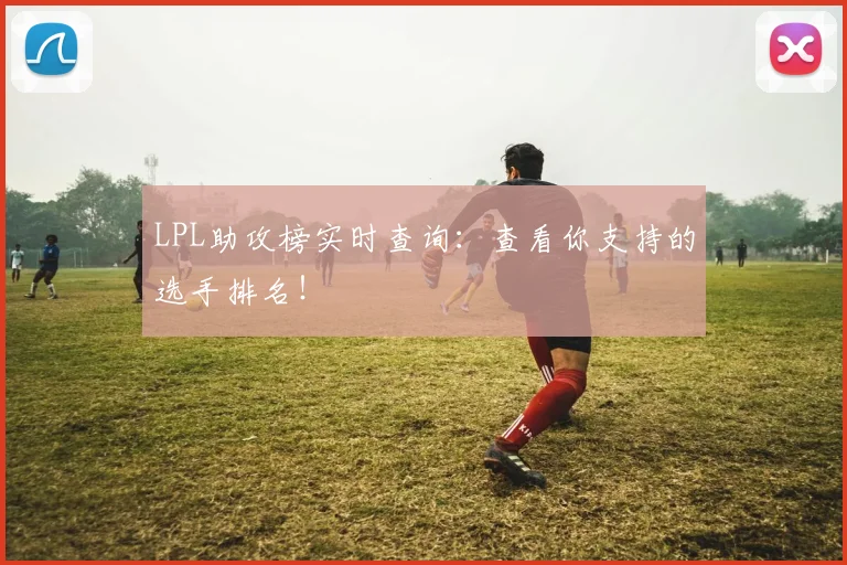 LPL助攻榜实时查询:查看你支持的选手排名!