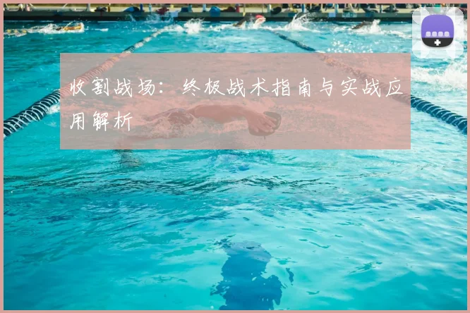 收割战场:终极战术指南与实战应用解析