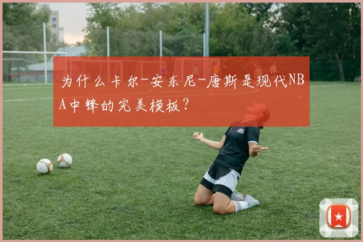 为什么卡尔-安东尼-唐斯是现代NBA中锋的完美模板?