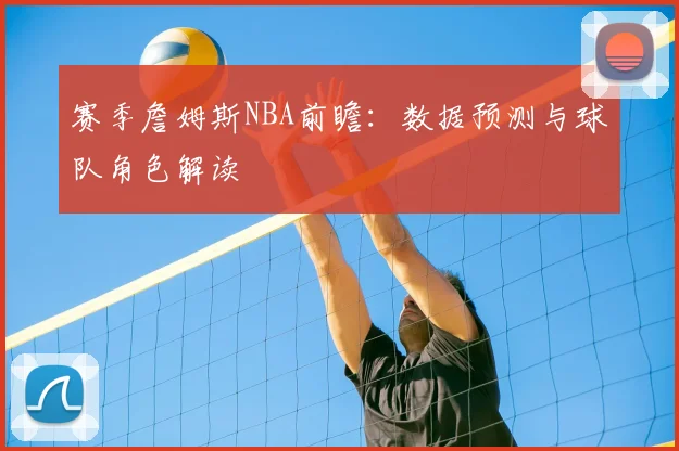 赛季詹姆斯NBA前瞻:数据预测与球队角色解读