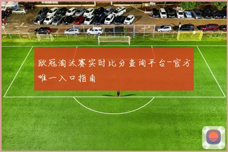 欧冠淘汰赛实时比分查询平台-官方唯一入口指南