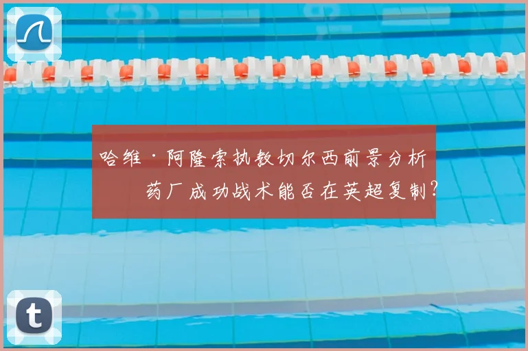 哈维·阿隆索执教切尔西前景分析：药厂成功战术能否在英超复制？