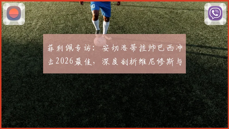菲利佩专访：安切洛蒂挂帅巴西冲击2026最佳，深度剖析维尼修斯与拉菲尼亚世界前五战力