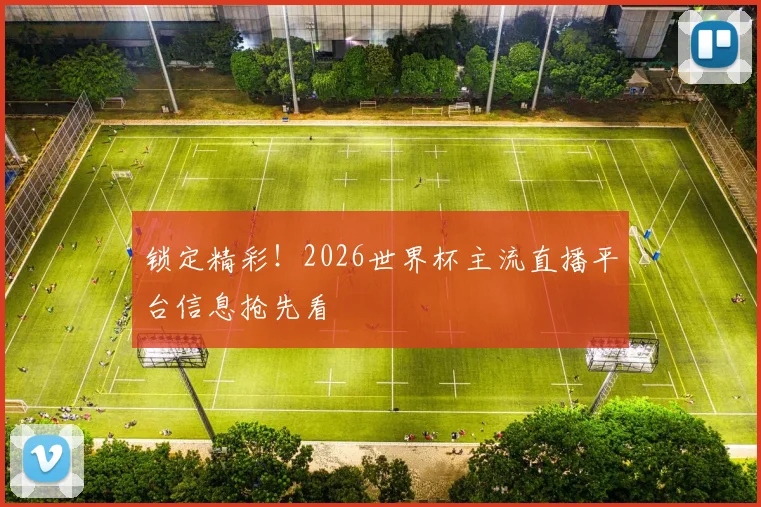 锁定精彩!2026世界杯主流直播平台信息抢先看