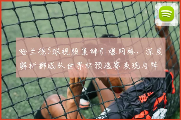 哈兰德5球视频集锦引爆网络，深度解析挪威队世界杯预选赛表现与阵容实力