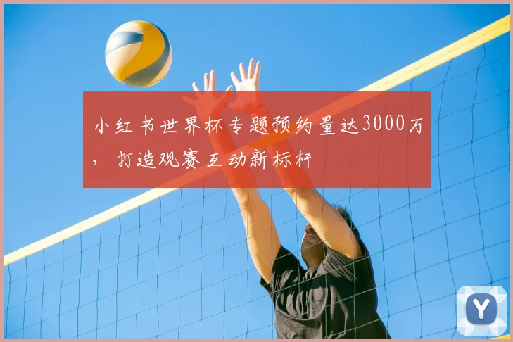 小红书世界杯专题预约量达3000万,打造观赛互动新标杆