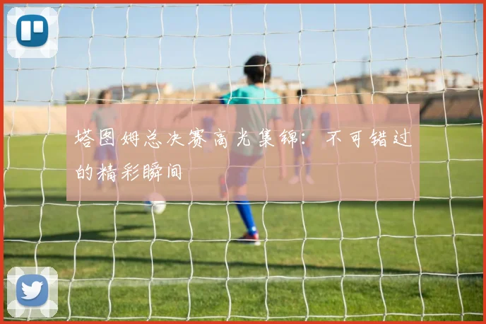 塔图姆总决赛高光集锦：不可错过的精彩瞬间